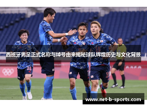 西班牙男足正式名称与绰号由来揭秘球队辉煌历史与文化背景