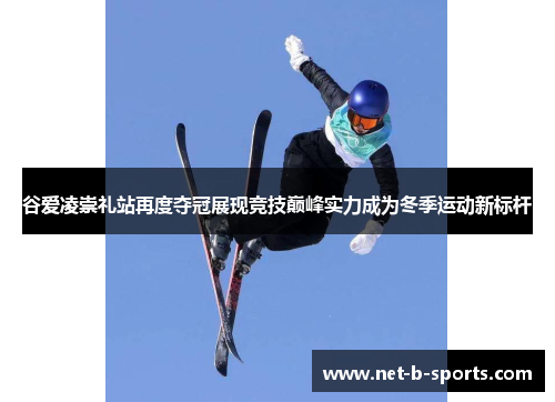 谷爱凌崇礼站再度夺冠展现竞技巅峰实力成为冬季运动新标杆