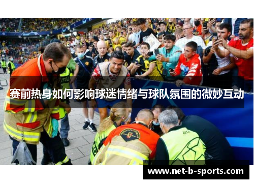 赛前热身如何影响球迷情绪与球队氛围的微妙互动