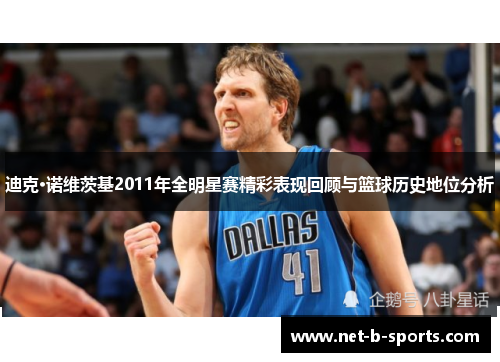 迪克·诺维茨基2011年全明星赛精彩表现回顾与篮球历史地位分析