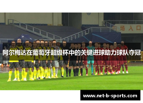阿尔梅达在葡萄牙超级杯中的关键进球助力球队夺冠
