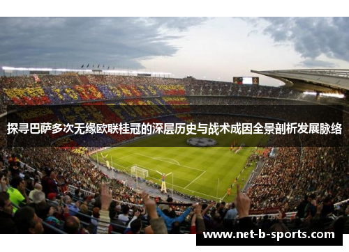 探寻巴萨多次无缘欧联桂冠的深层历史与战术成因全景剖析发展脉络