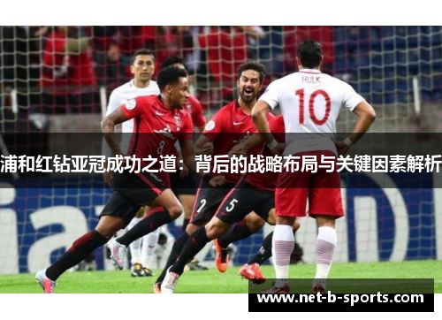 浦和红钻亚冠成功之道：背后的战略布局与关键因素解析