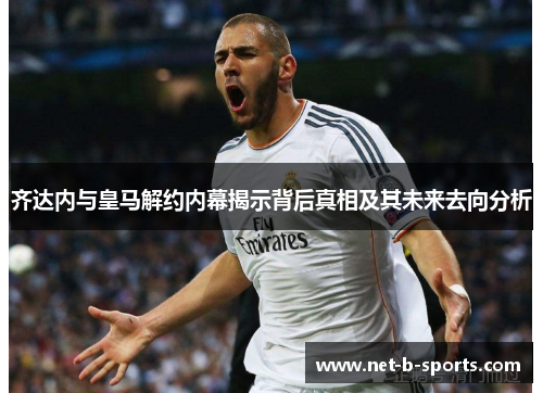 齐达内与皇马解约内幕揭示背后真相及其未来去向分析