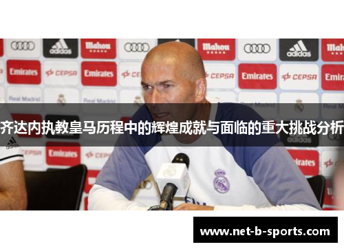 齐达内执教皇马历程中的辉煌成就与面临的重大挑战分析