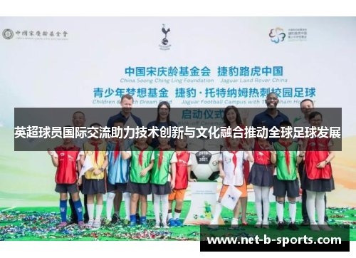 英超球员国际交流助力技术创新与文化融合推动全球足球发展