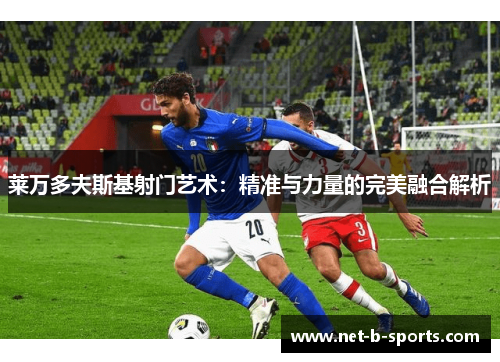 莱万多夫斯基射门艺术：精准与力量的完美融合解析