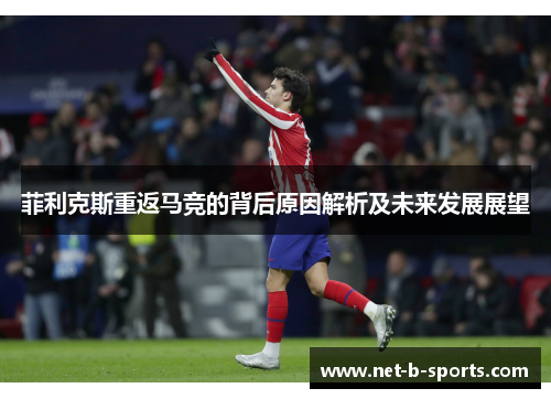 菲利克斯重返马竞的背后原因解析及未来发展展望