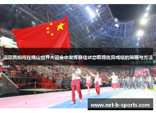 运动员如何在喀山世界大运会中发挥最佳状态取得优异成绩的策略与方法