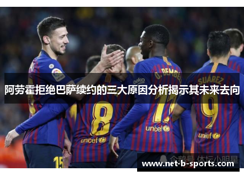 阿劳霍拒绝巴萨续约的三大原因分析揭示其未来去向