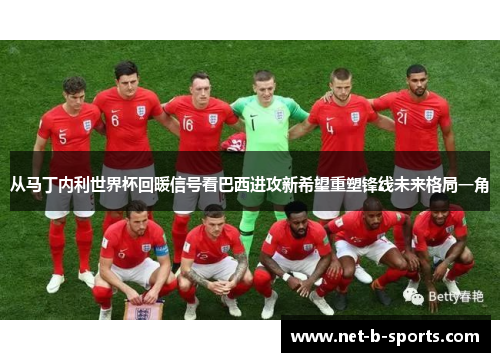 从马丁内利世界杯回暖信号看巴西进攻新希望重塑锋线未来格局一角