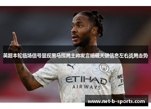 英超本轮临场信号显现黑马搅局主帅发言暗藏关键信息左右战局走势