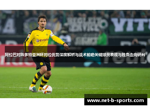 阿拉巴对阵多特亚洲杯对位优势深度解析与战术前瞻关键球员表现与胜负走向研判