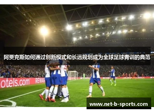 阿贾克斯如何通过创新模式和长远规划成为全球足球青训的典范