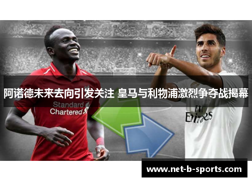 阿诺德未来去向引发关注 皇马与利物浦激烈争夺战揭幕