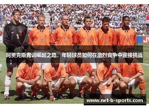 阿贾克斯青训崛起之路：年轻球员如何在激烈竞争中迎接挑战