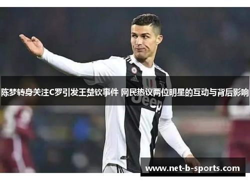 陈梦转身关注C罗引发王楚钦事件 网民热议两位明星的互动与背后影响