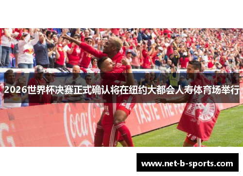 2026世界杯决赛正式确认将在纽约大都会人寿体育场举行