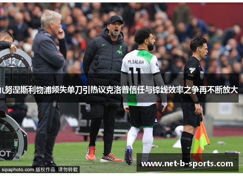 努涅斯利物浦频失单刀引热议克洛普信任与锋线效率之争再不断放大
