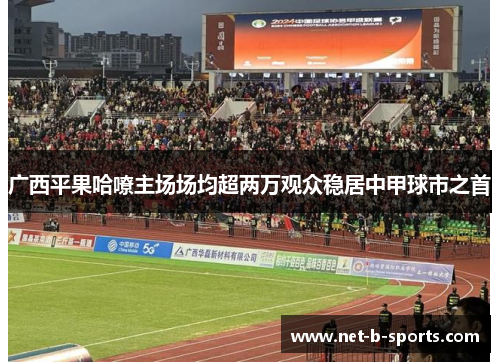 广西平果哈嘹主场场均超两万观众稳居中甲球市之首