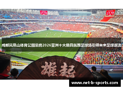 成都凤凰山体育公园荣膺2026亚洲十大最具氛围足球场引领未来足球潮流